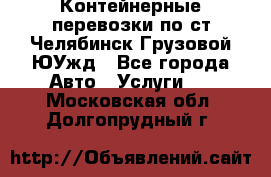 Контейнерные перевозки по ст.Челябинск-Грузовой ЮУжд - Все города Авто » Услуги   . Московская обл.,Долгопрудный г.